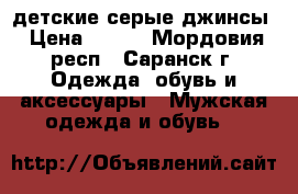 детские серые джинсы › Цена ­ 350 - Мордовия респ., Саранск г. Одежда, обувь и аксессуары » Мужская одежда и обувь   
